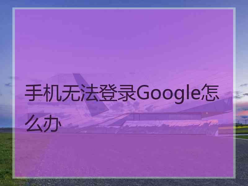 手机无法登录Google怎么办