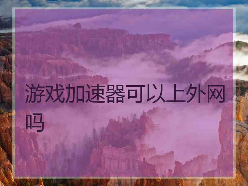 游戏加速器可以上外网吗
