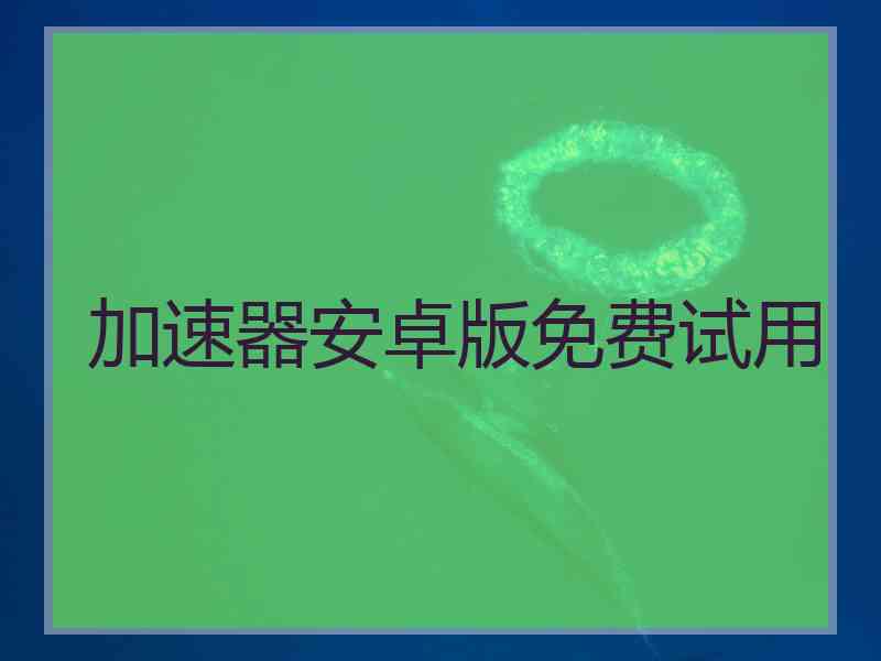 加速器安卓版免费试用