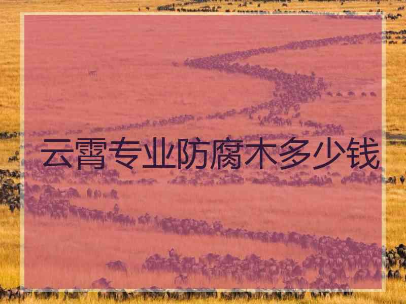 云霄专业防腐木多少钱