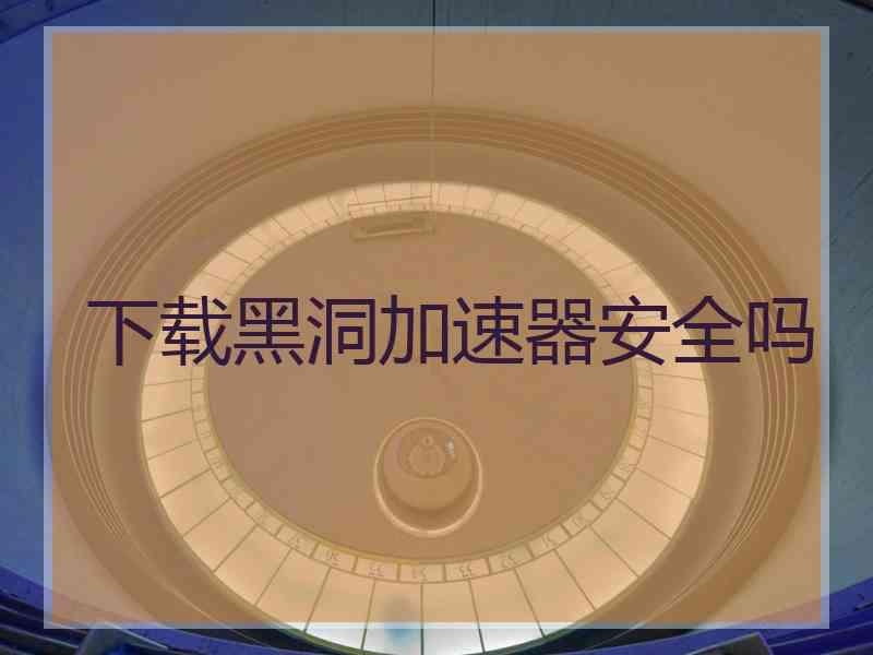 下载黑洞加速器安全吗