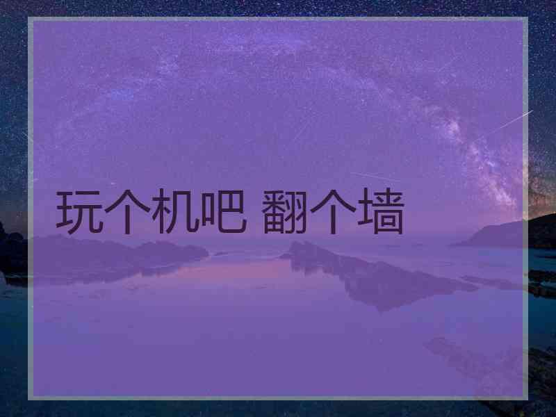 玩个机吧 翻个墙