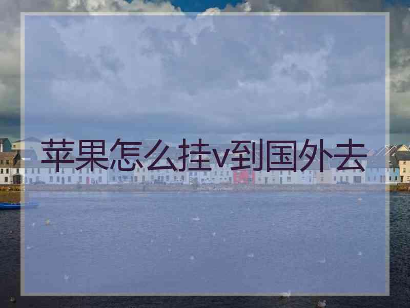 苹果怎么挂v到国外去