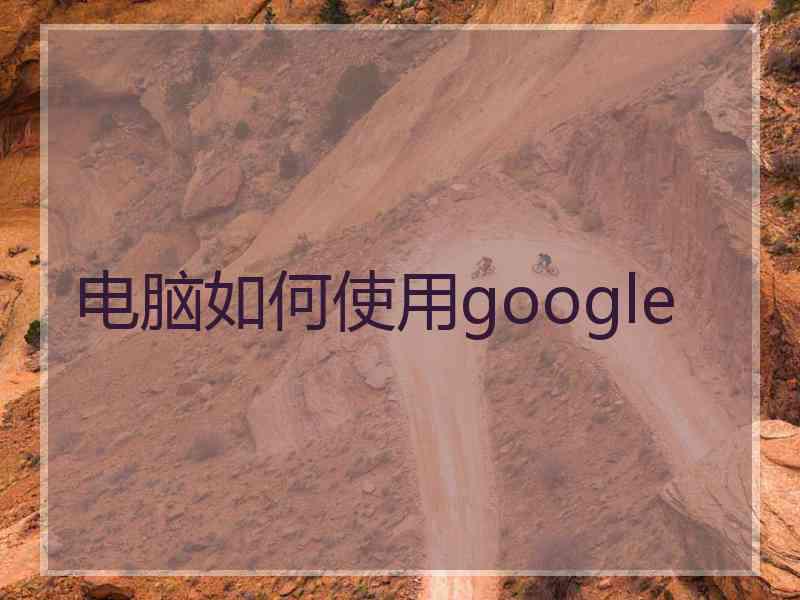 电脑如何使用google