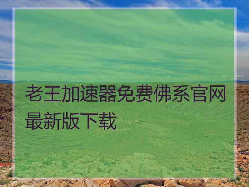 老王加速器免费佛系官网最新版下载