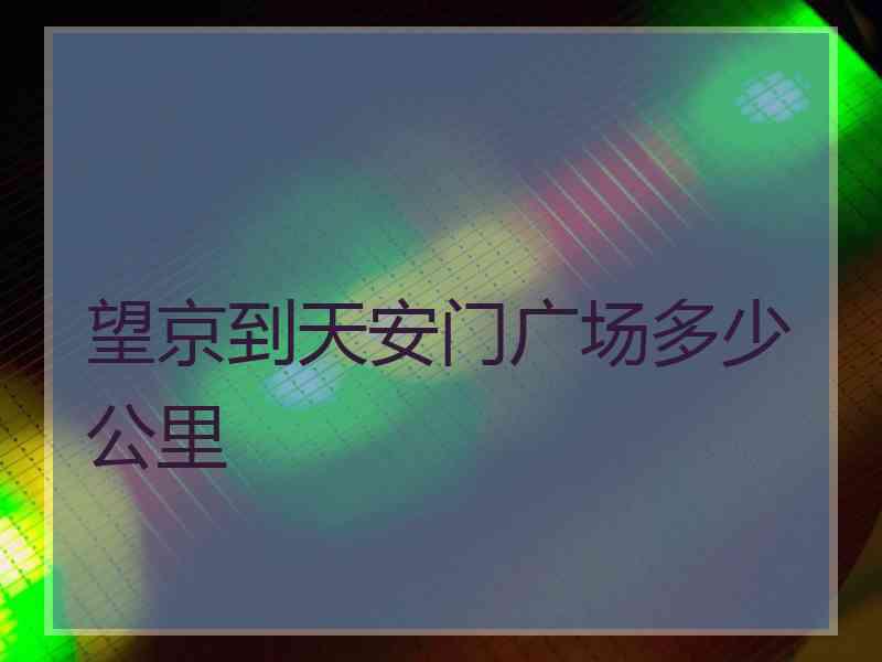 望京到天安门广场多少公里